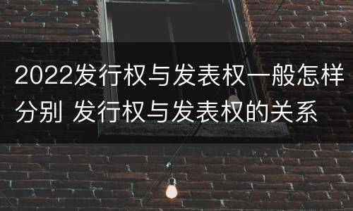 2022发行权与发表权一般怎样分别 发行权与发表权的关系