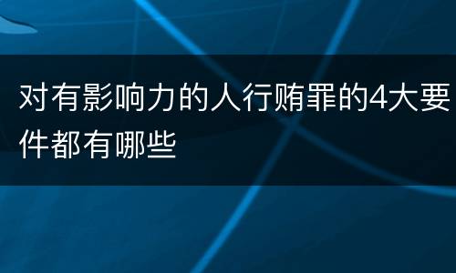 对有影响力的人行贿罪的4大要件都有哪些