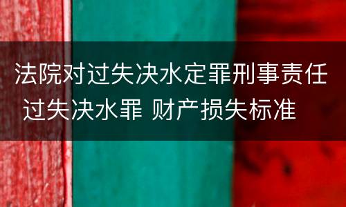 法院对过失决水定罪刑事责任 过失决水罪 财产损失标准