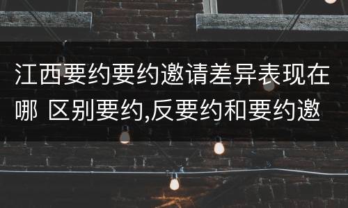 江西要约要约邀请差异表现在哪 区别要约,反要约和要约邀请