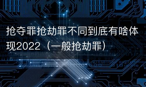 抢夺罪抢劫罪不同到底有啥体现2022(一般抢劫罪)