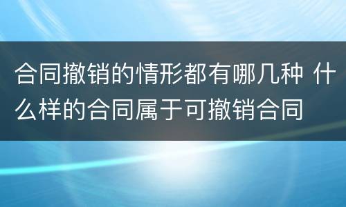 合同撤销的情形都有哪几种 什么样的合同属于可撤销合同