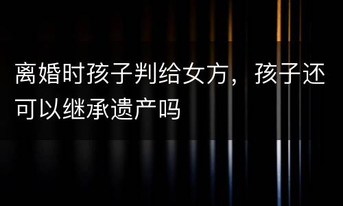 离婚时孩子判给女方，孩子还可以继承遗产吗
