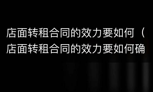 店面转租合同的效力要如何（店面转租合同的效力要如何确定）