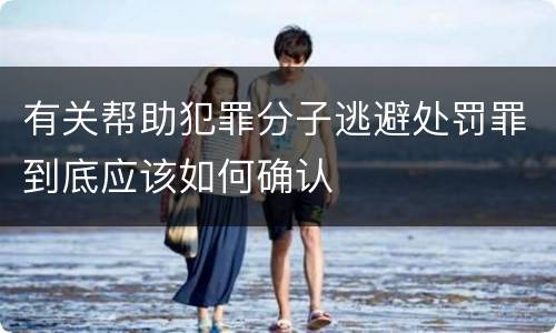 有关帮助犯罪分子逃避处罚罪到底应该如何确认