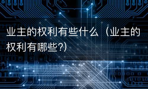 业主的权利有些什么（业主的权利有哪些?）