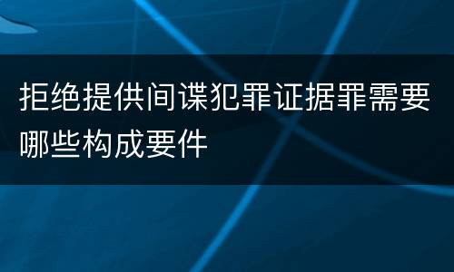 拒绝提供间谍犯罪证据罪需要哪些构成要件