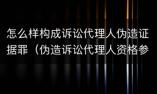 怎么样构成诉讼代理人伪造证据罪（伪造诉讼代理人资格参与诉讼）