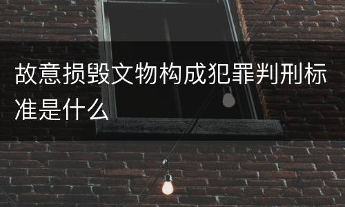 故意损毁文物构成犯罪判刑标准是什么