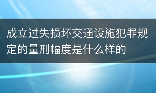 成立过失损坏交通设施犯罪规定的量刑幅度是什么样的