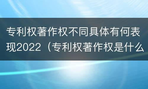 专利权著作权不同具体有何表现2022(专利权著作权是什么意思)