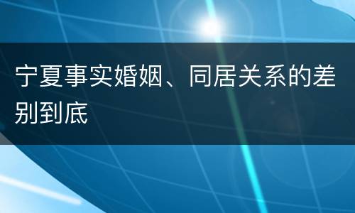 宁夏事实婚姻、同居关系的差别到底