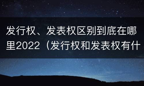 发行权、发表权区别到底在哪里2022（发行权和发表权有什么区别）
