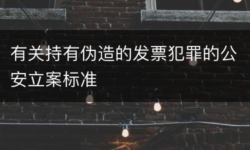 有关持有伪造的发票犯罪的公安立案标准