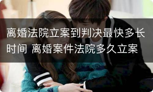 离婚法院立案到判决最快多长时间 离婚案件法院多久立案