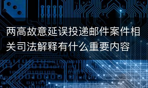 两高故意延误投递邮件案件相关司法解释有什么重要内容