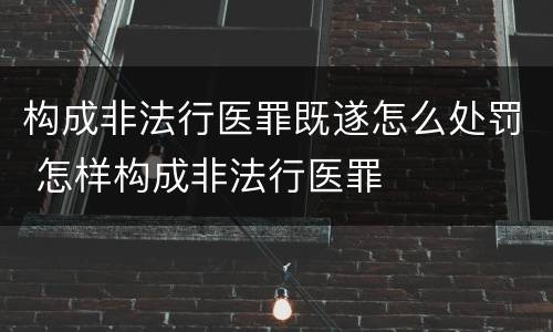 构成非法行医罪既遂怎么处罚 怎样构成非法行医罪