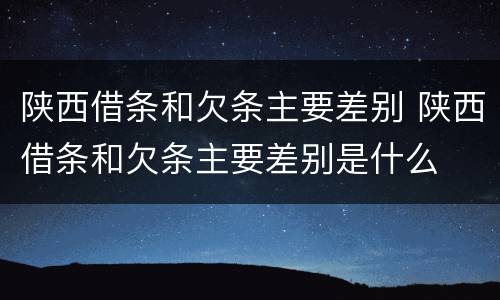 陕西借条和欠条主要差别 陕西借条和欠条主要差别是什么