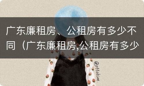 广东廉租房、公租房有多少不同（广东廉租房,公租房有多少不同的房子）