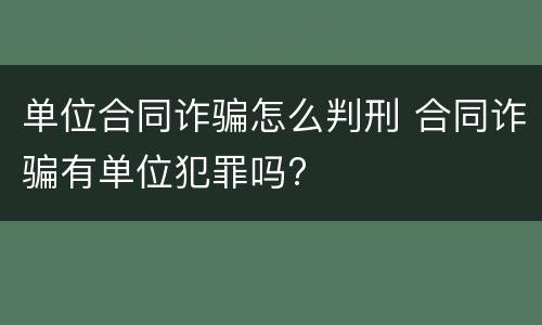 单位合同诈骗怎么判刑 合同诈骗有单位犯罪吗?