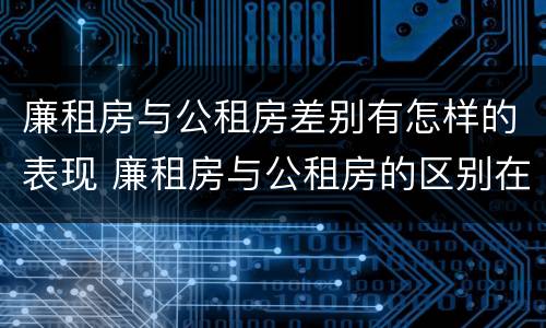 廉租房与公租房差别有怎样的表现 廉租房与公租房的区别在哪里