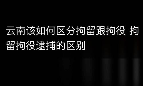 云南该如何区分拘留跟拘役 拘留拘役逮捕的区别