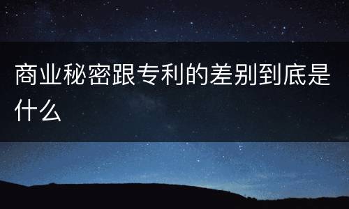 商业秘密跟专利的差别到底是什么