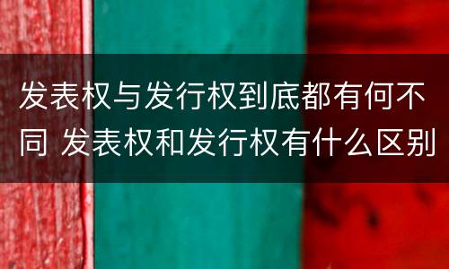 发表权与发行权到底都有何不同 发表权和发行权有什么区别