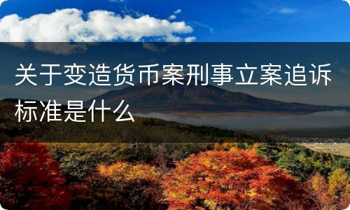 关于变造货币案刑事立案追诉标准是什么