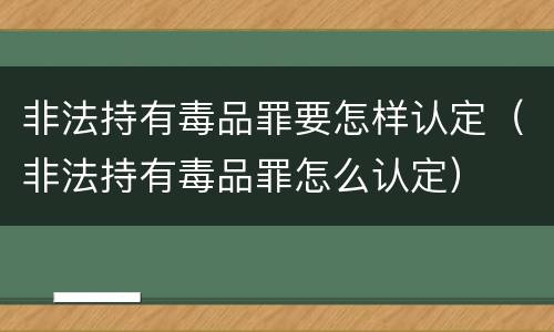 非法持有毒品罪要怎样认定（非法持有毒品罪怎么认定）