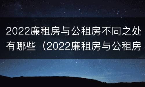 2022廉租房与公租房不同之处有哪些（2022廉租房与公租房不同之处有哪些地方）