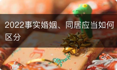 2022事实婚姻、同居应当如何区分