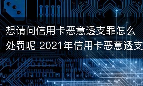 想请问信用卡恶意透支罪怎么处罚呢 2021年信用卡恶意透支立案标准