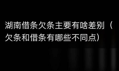 湖南借条欠条主要有啥差别（欠条和借条有哪些不同点）