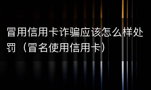 冒用信用卡诈骗应该怎么样处罚（冒名使用信用卡）
