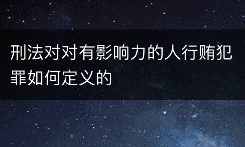 刑法对对有影响力的人行贿犯罪如何定义的