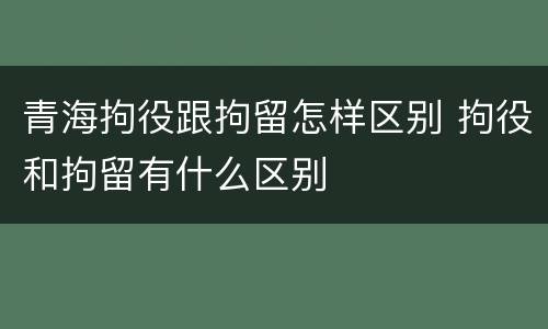 青海拘役跟拘留怎样区别 拘役和拘留有什么区别