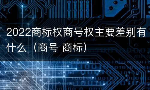 2022商标权商号权主要差别有什么（商号 商标）