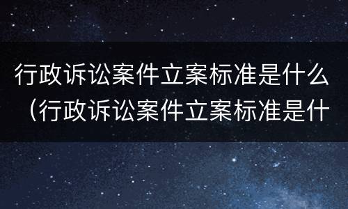 行政诉讼案件立案标准是什么（行政诉讼案件立案标准是什么规定）
