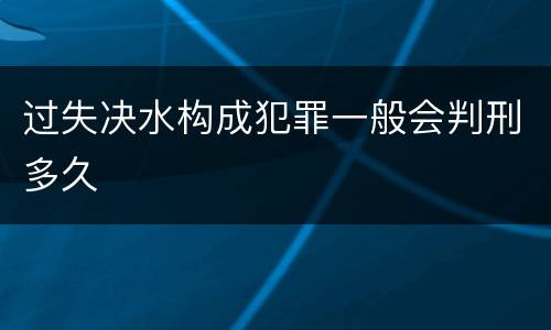 过失决水构成犯罪一般会判刑多久