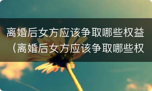 离婚后女方应该争取哪些权益（离婚后女方应该争取哪些权益和利益）