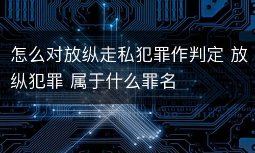 怎么对放纵走私犯罪作判定 放纵犯罪 属于什么罪名
