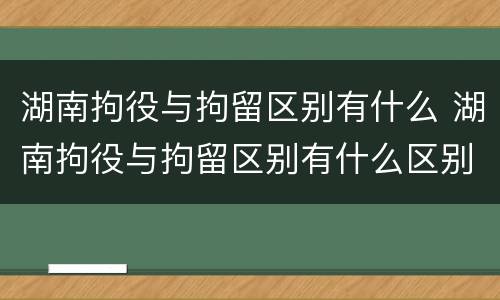 湖南拘役与拘留区别有什么 湖南拘役与拘留区别有什么区别呢