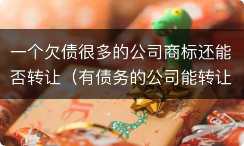 一个欠债很多的公司商标还能否转让（有债务的公司能转让吗）