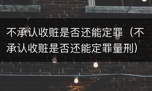不承认收赃是否还能定罪（不承认收赃是否还能定罪量刑）