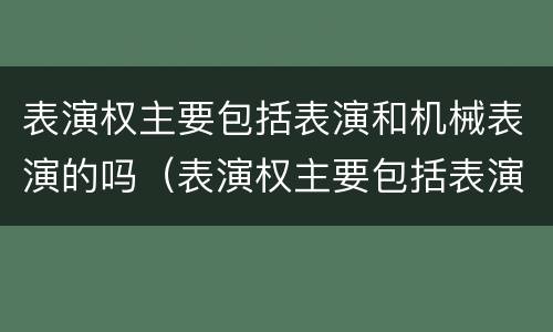 表演权主要包括表演和机械表演的吗（表演权主要包括表演和机械表演的吗对吗）