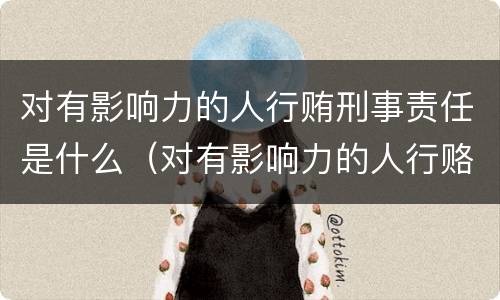 对有影响力的人行贿刑事责任是什么（对有影响力的人行赂罪的犯罪构成）