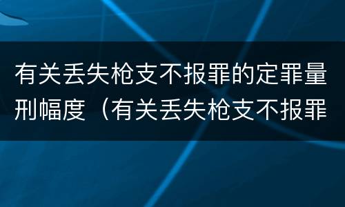 有关丢失枪支不报罪的定罪量刑幅度（有关丢失枪支不报罪的定罪量刑幅度是多少）