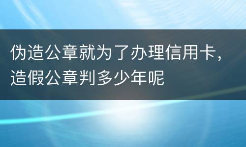伪造公章就为了办理信用卡，造假公章判多少年呢
