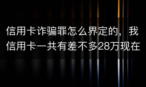 信用卡诈骗罪怎么界定的，我信用卡一共有差不多28万现在没有钱还了应该怎么办